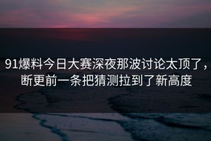 91爆料今日大赛深夜那波讨论太顶了，断更前一条把猜测拉到了新高度