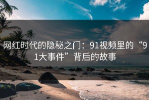 网红时代的隐秘之门：91视频里的“91大事件”背后的故事