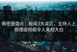 微密圈盘点：秘闻3大误区，主持人上榜理由彻底令人真相大白