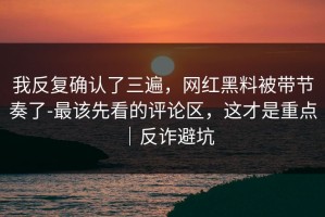 我反复确认了三遍，网红黑料被带节奏了-最该先看的评论区，这才是重点｜反诈避坑