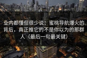 业内都懂但很少说：蜜桃导航爆火的背后，真正推它的不是你以为的那群人（最后一句最关键）