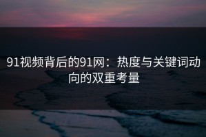 91视频背后的91网：热度与关键词动向的双重考量