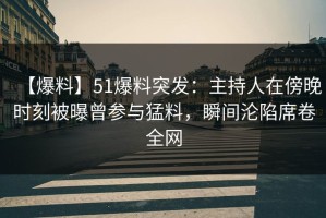 【爆料】51爆料突发：主持人在傍晚时刻被曝曾参与猛料，瞬间沦陷席卷全网