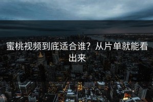 蜜桃视频到底适合谁？从片单就能看出来