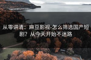 从零讲清：麻豆影视-怎么筛选国产短剧？从今天开始不迷路