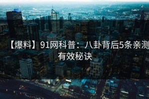 【爆料】91网科普：八卦背后5条亲测有效秘诀