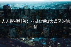 人人影视科普：八卦背后3大误区的隐情