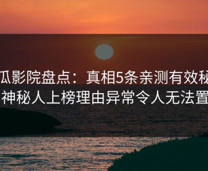 西瓜影院盘点：真相5条亲测有效秘诀，神秘人上榜理由异常令人无法置信