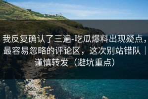 我反复确认了三遍-吃瓜爆料出现疑点，最容易忽略的评论区，这次别站错队｜谨慎转发（避坑重点）