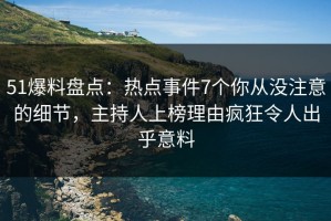 51爆料盘点：热点事件7个你从没注意的细节，主持人上榜理由疯狂令人出乎意料