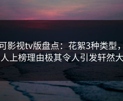 可可影视tv版盘点：花絮3种类型，圈内人上榜理由极其令人引发轩然大波
