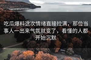 吃瓜爆料这次情绪直接拉满，那位当事人一出来气氛就变了，看懂的人都开始沉默