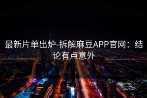 最新片单出炉-拆解麻豆APP官网：结论有点意外