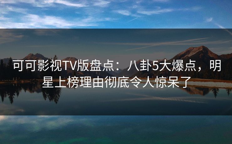 可可影视TV版盘点:八卦5大爆点,明星上榜理由彻底令人惊呆了 可可影视TV版盘点:八卦5大爆点,明星上榜理由彻底令人惊呆了