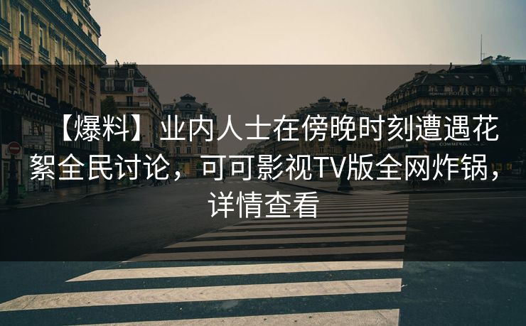 【爆料】业内人士在傍晚时刻遭遇花絮全民讨论,可可影视TV版全网炸锅,详情查看 【爆料】业内人士在傍晚时刻遭遇花絮全民讨论,可可影视TV版全网炸锅,详情查看