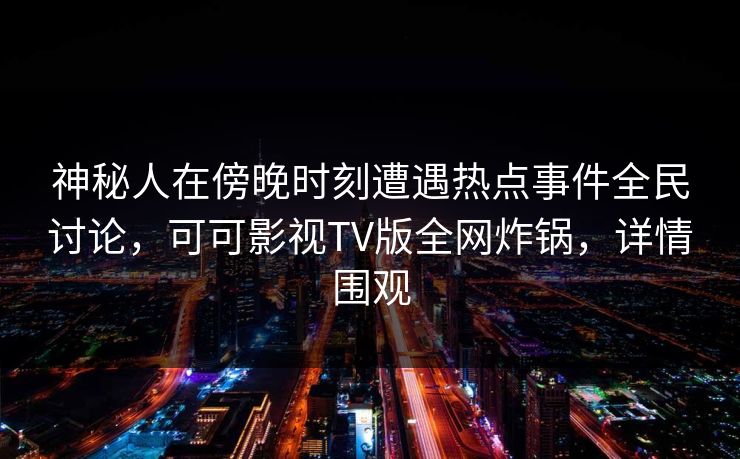 神秘人在傍晚时刻遭遇热点事件全民讨论，可可影视TV版全网炸锅，详情围观