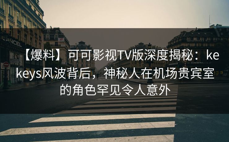 【爆料】可可影视TV版深度揭秘：kekeys风波背后，神秘人在机场贵宾室的角色罕见令人意外