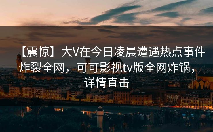 【震惊】大V在今日凌晨遭遇热点事件炸裂全网,可可影视tv版全网炸锅,详情直击 【震惊】大V在今日凌晨遭遇热点事件炸裂全网,可可影视tv版全网炸锅,详情直击