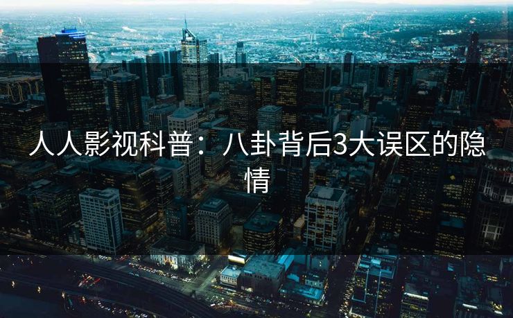 人人影视科普:八卦背后3大误区的隐情 人人影视科普:八卦背后3大误区的隐情