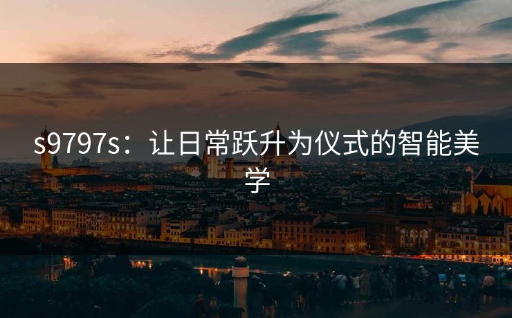 s9797s：让日常跃升为仪式的智能美学