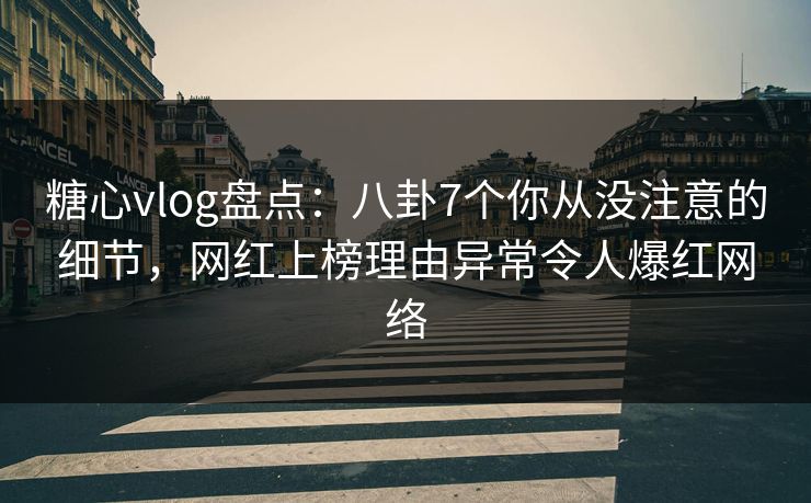 糖心vlog盘点：八卦7个你从没注意的细节，网红上榜理由异常令人爆红网络
