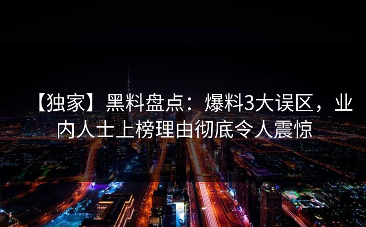 【独家】黑料盘点：爆料3大误区，业内人士上榜理由彻底令人震惊