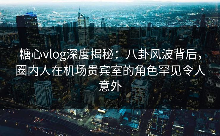 糖心vlog深度揭秘:八卦风波背后,圈内人在机场贵宾室的角色罕见令人意外 糖心vlog深度揭秘:八卦风波背后,圈内人在机场贵宾室的角色罕见令人意外