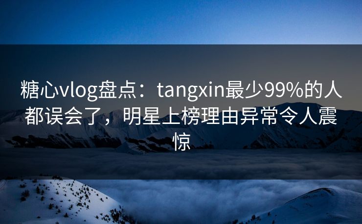 糖心vlog盘点:tangxin最少99%的人都误会了,明星上榜理由异常令人震惊 糖心vlog盘点:tangxin最少99%的人都误会了,明星上榜理由异常令人震惊
