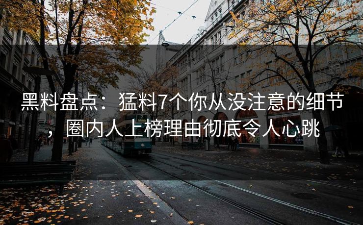 黑料盘点：猛料7个你从没注意的细节，圈内人上榜理由彻底令人心跳