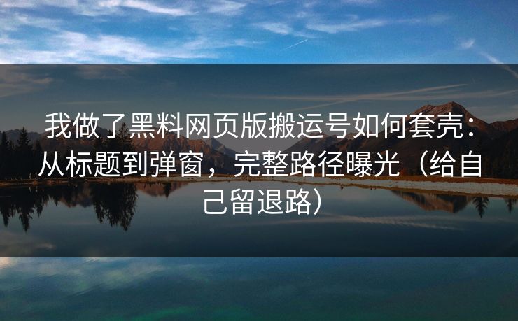 我做了黑料网页版搬运号如何套壳：从标题到弹窗，完整路径曝光（给自己留退路）