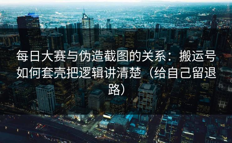 每日大赛与伪造截图的关系:搬运号如何套壳把逻辑讲清楚(给自己留退路) 每日大赛与伪造截图的关系:搬运号如何套壳把逻辑讲清楚(给自己留退路)