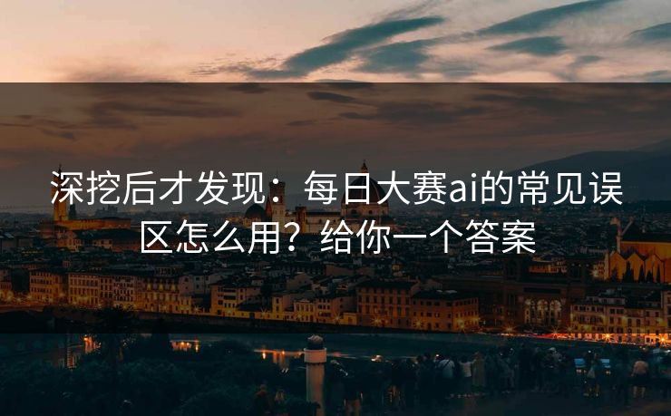 深挖后才发现：每日大赛ai的常见误区怎么用？给你一个答案