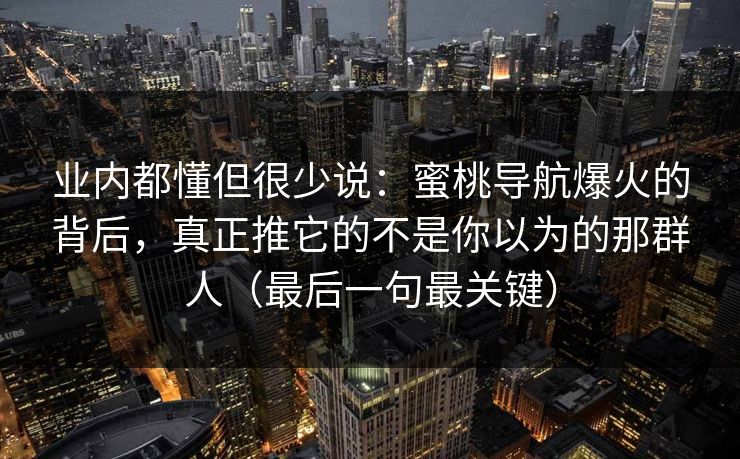 业内都懂但很少说：蜜桃导航爆火的背后，真正推它的不是你以为的那群人（最后一句最关键）