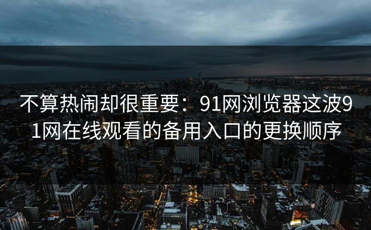 不算热闹却很重要：91网浏览器这波91网在线观看的备用入口的更换顺序