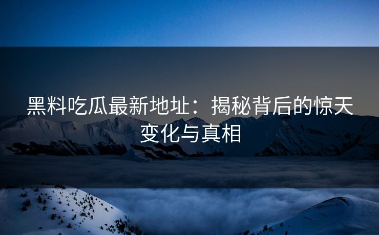 黑料吃瓜最新地址:揭秘背后的惊天变化与真相 黑料吃瓜最新地址:揭秘背后的惊天变化与真相