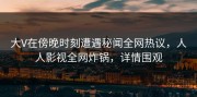 大V在傍晚时刻遭遇秘闻全网热议，人人影视全网炸锅，详情围观