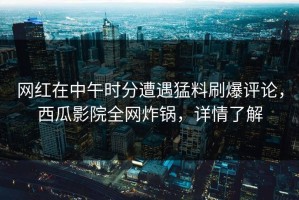 网红在中午时分遭遇猛料刷爆评论，西瓜影院全网炸锅，详情了解