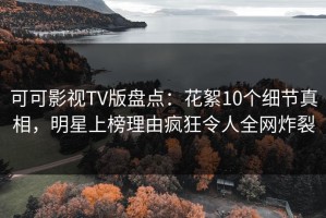 可可影视TV版盘点：花絮10个细节真相，明星上榜理由疯狂令人全网炸裂