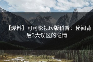 【爆料】可可影视tv版科普：秘闻背后3大误区的隐情