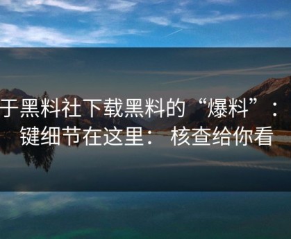 关于黑料社下载黑料的“爆料”： 关键细节在这里： 核查给你看