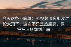 今天这条不简单：91视频深夜那波讨论太顶了，这次不只是热度高，像一把把旧账翻到台面上
