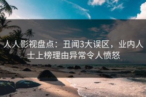 人人影视盘点：丑闻3大误区，业内人士上榜理由异常令人愤怒