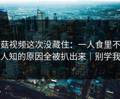 蘑菇视频这次没藏住：一人食里不为人知的原因全被扒出来｜别学我