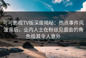 可可影视TV版深度揭秘：热点事件风波背后，业内人士在粉丝见面会的角色极其令人意外