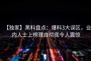 【独家】黑料盘点：爆料3大误区，业内人士上榜理由彻底令人震惊