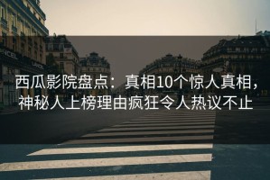 西瓜影院盘点：真相10个惊人真相，神秘人上榜理由疯狂令人热议不止