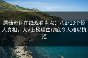 蘑菇影视在线观看盘点：八卦10个惊人真相，大V上榜理由彻底令人难以抗拒