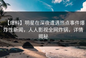 【爆料】明星在深夜遭遇热点事件爆炸性新闻，人人影视全网炸锅，详情揭秘
