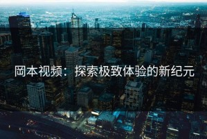 岡本视频：探索极致体验的新纪元