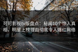 可可影视tv版盘点：秘闻10个惊人真相，明星上榜理由彻底令人爆红网络
